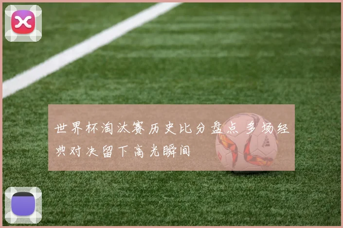 世界杯淘汰赛历史比分盘点 多场经典对决留下高光瞬间