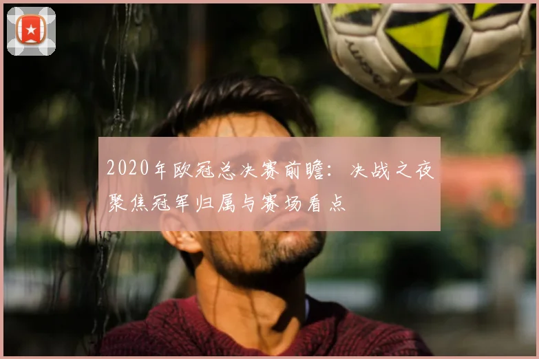 2020年欧冠总决赛前瞻：决战之夜聚焦冠军归属与赛场看点