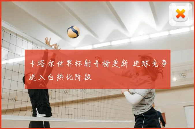 卡塔尔世界杯射手榜更新 进球竞争进入白热化阶段