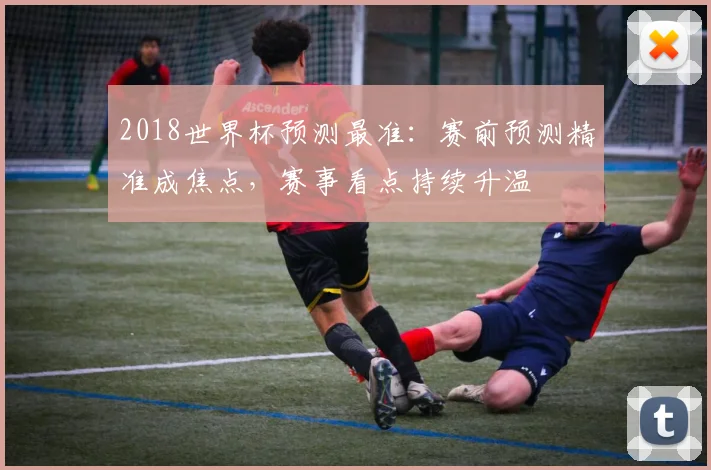 2018世界杯预测最准：赛前预测精准成焦点，赛事看点持续升温
