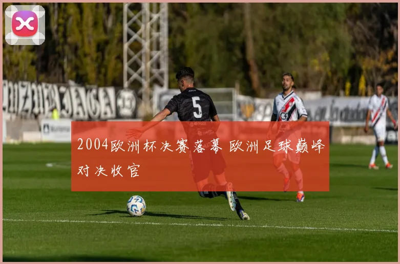 2004欧洲杯决赛落幕 欧洲足球巅峰对决收官