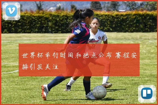 世界杯举行时间和地点公布 赛程安排引发关注