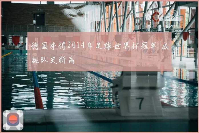 德国夺得2014年足球世界杯冠军 成就队史新高
