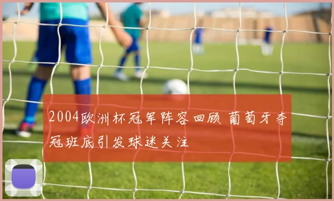2004欧洲杯冠军阵容回顾 葡萄牙夺冠班底引发球迷关注