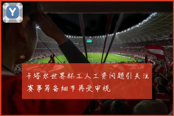 卡塔尔世界杯工人工资问题引关注 赛事筹备细节再受审视