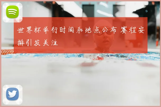 世界杯举行时间和地点公布 赛程安排引发关注