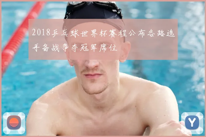 2018乒乓球世界杯赛程公布各路选手备战争夺冠军席位