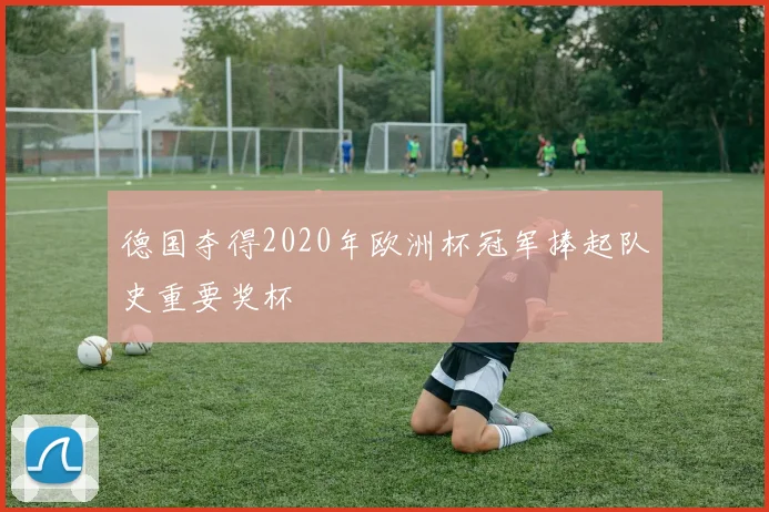 德国夺得2020年欧洲杯冠军捧起队史重要奖杯