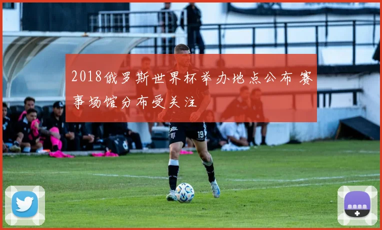 2018俄罗斯世界杯举办地点公布 赛事场馆分布受关注