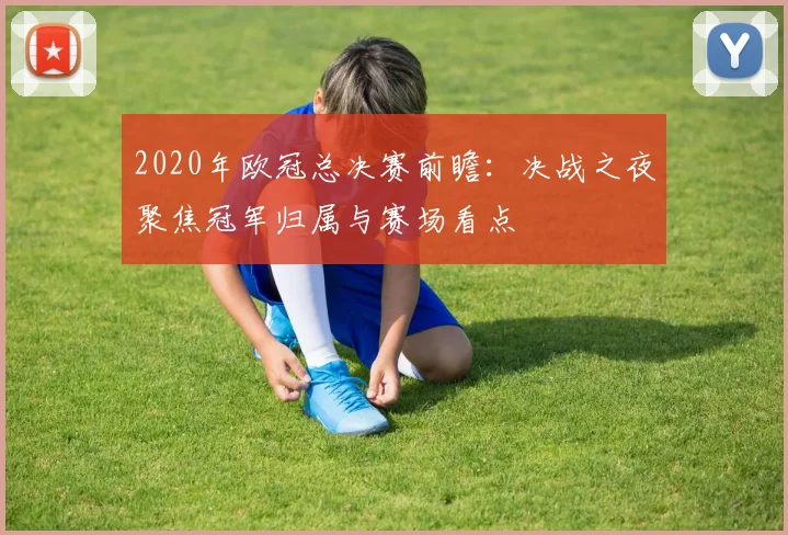2020年欧冠总决赛前瞻：决战之夜聚焦冠军归属与赛场看点
