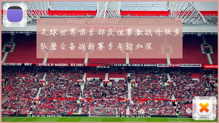 足球世界俱乐部友谊赛激战升级多队磨合备战新赛季考验加深