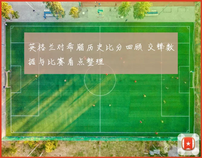 英格兰对希腊历史比分回顾 交锋数据与比赛看点整理