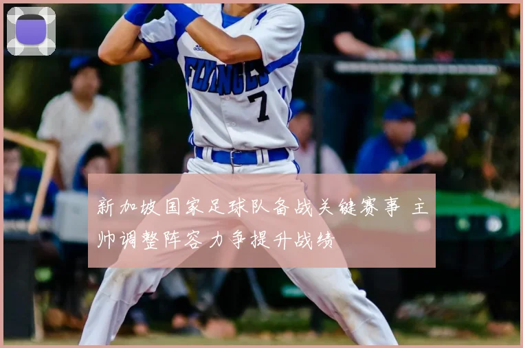 新加坡国家足球队备战关键赛事 主帅调整阵容力争提升战绩